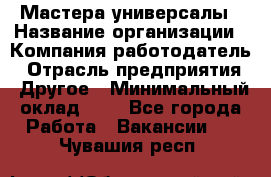 Мастера-универсалы › Название организации ­ Компания-работодатель › Отрасль предприятия ­ Другое › Минимальный оклад ­ 1 - Все города Работа » Вакансии   . Чувашия респ.